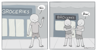 Dude walks in front of a store that says "Groceries" and he says, "Nah." Then he walks in front of a store that says "Broceries" and he fist bumps a friends and says, "BRAH!"