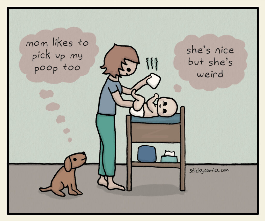 Woman is changing a baby's diaper. The dog looks at the baby and thinks, "mom likes to pick up my poop too." Baby thinks, "she's nice but she's weird."