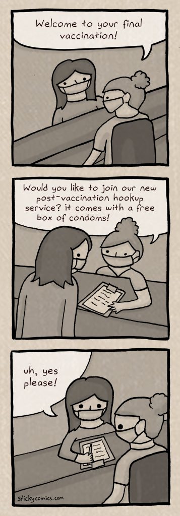 Nurse, to patient: Welcome to your final vaccination! Would you like to join our new post-vaccination service? It comes with a free box of condoms? 
Patient: Uh, yes please!