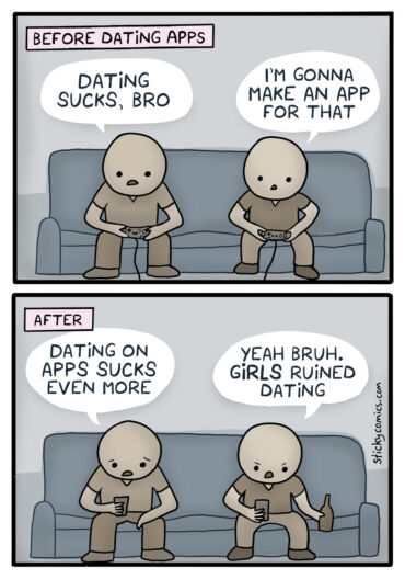 Panel 1. Two men are sitting on a sofa playing a video game. Caption: Before dating apps. First man says, "Dating sucks, bro." Second man says, "I'm gonna make an app for that." Panel 2. Same two men on a sofa holding their phones. Caption: After. First man says, "Dating on apps sucks even more." Second man says, "Yeah bruh. Girls ruined dating."