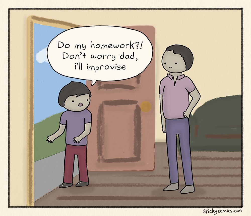 Boy is walking out of the house. He turns back to his frowning dad and says, "Do my homework?! Don't worry dad, I'll improvise."