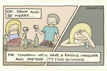 Eat Drink and Be Merry! (Picture: Enjoying a feast with a lot of wine.) For tomorrow we'll have a raging hangover and pretend it's food poisoning. (Picture: Miserably hunched over an alka-seltzer.)