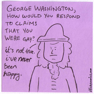 George Washington was gay? It's not true. I've never been happy.