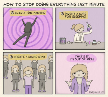 How to Stop Doing Everything Last Minute: 1) Build a time machine. 2) Invent a cure for sleeping. 3) Create a clone army. ... That's it. I'm out of ideas.