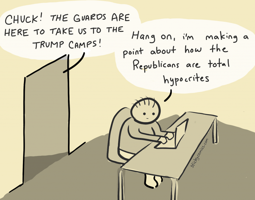 Chuck! The guards are here to take us to the Trump Camps! 

Hang on, I'm making a point about how the Republicans are total hypocrites. 