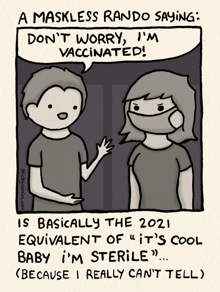 A maskless rando saying "Don't worry, I'm vaccinated" is basically the 2021 equivalent of "it's cool baby I'm sterile" (because I really can't tell) 