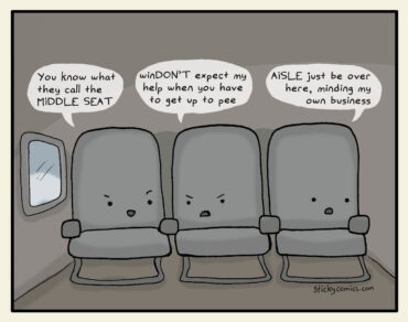 3 seats on an airplane talking to each other. Window seat says to middle seat, "You know what they call the MIDDLE SEAT." Middle seat replies, "winDON'T expect my help when you need to get up to pee." Aisle seat turns away, saying, "AISLE just be over here, minding my own business."