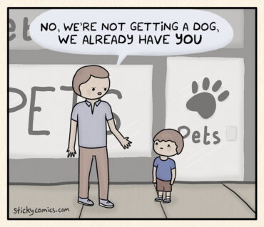 A father and his son stand outside a pet shop. The father says to the boy, "No, we're not getting a dog, we already have YOU."