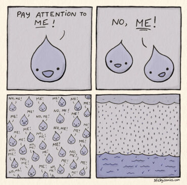 4 panel comic. Raindrop: "Pay attention to me!" Another raindrop: "No, ME!" 20 raindrops: "No, me! Me! Me! No, me! Me! Me!" Last panel: many raindrops falling into the ocean.