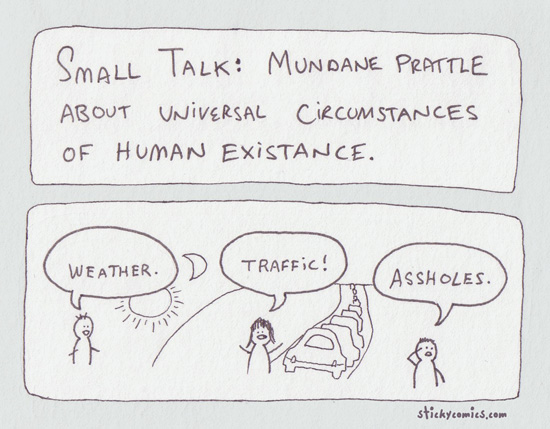 small talk - mundane prattle about the universal circumstances of human existance: weather, trafic, assholes