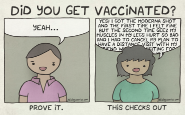 Did you get vaccinated? Panel 1: Man says, "Yeah..." Caption reads: "Prove it." Panel 2: Woman says, "Yes I got the Moderna shot and the first time I felt fine BUT the second time geez my muscles in my legs hurt so bad and I had to cancel my plan to have a distance visit with my friend who was visiting for the first time since before..." Caption reads: "This checks out."