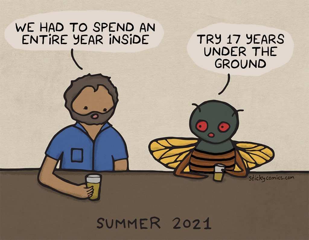 Summer 2021. Man and cicada are at the bar. Man says, "We had to spend an entire year inside." Cicada says, "Try 17 years under the ground."