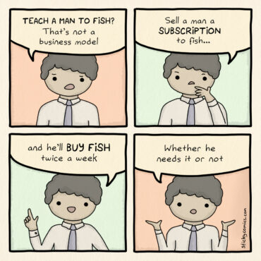 Comic strip of man in tie says: TEACH A MAN TO FISH? That's not a business model. Sell a man a SUBSCRIPTION to fish... and he'll BUY FISH twice a week. Whether he needs it or not.
