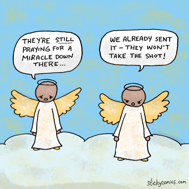 Angels in heaven. First angel: "They're still praying for a miracle..." Second angel: "We already sent it -- they still won't take the shot!"