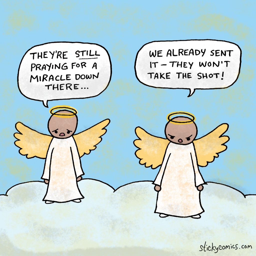 Angels in heaven. First angel: "They're still praying for a miracle..." Second angel: "We already sent it -- they still won't take the shot!"