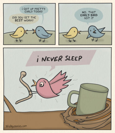 Birds talking. First bird says, "I got up pretty early today." Second bird asks, "Did you get the BEST worm?" The first bird replies, "No, that EARLY BIRD got it." Now we see a third bird with bloodshot eyes and a cup of coffee in its nest. It screams at the worm, which looks alarmed and can't escape, "I NEVER SLEEP!!"