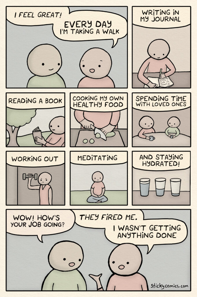 Two people are talking. The first person says, "Every day I'm taking a walk. Updating my journal. Mediating. Reading a book. Enjoying time with loved ones. Eating healthy. Getting exercise." The second person asks, "What about your job?" The first person replies, "They fired me, I wasn’t getting any work done."