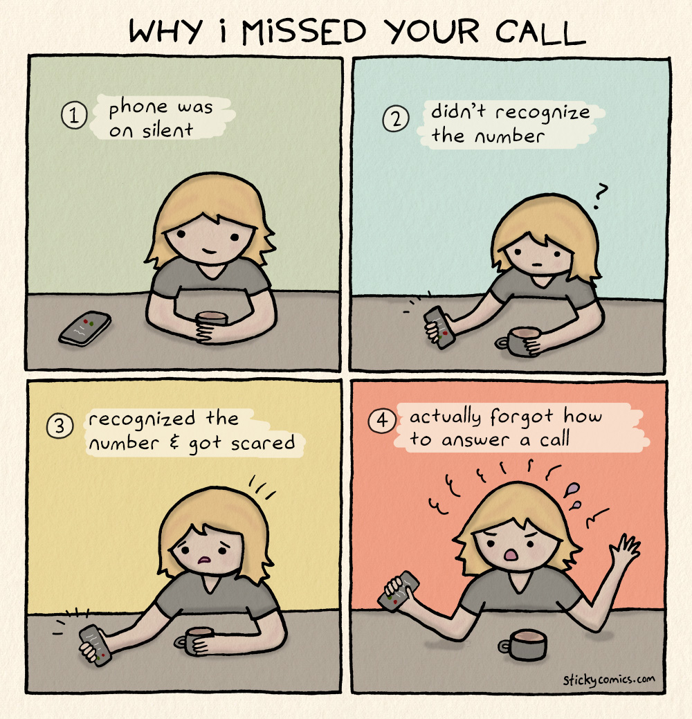 Why I missed your call: 1. phone was on silent 2. didn't recognize the number 3. recognized the number & got scared 4. actually forgot how to answer a call
